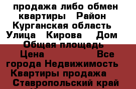 продажа либо обмен квартиры › Район ­ Курганская область › Улица ­ Кирова  › Дом ­ 17 › Общая площадь ­ 64 › Цена ­ 2 000 000 - Все города Недвижимость » Квартиры продажа   . Ставропольский край,Кисловодск г.